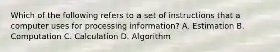 Which of the following refers to a set of instructions that a computer uses for processing information? A. Estimation B. Computation C. Calculation D. Algorithm