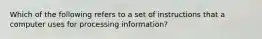 Which of the following refers to a set of instructions that a computer uses for processing information?