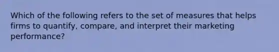 Which of the following refers to the set of measures that helps firms to quantify, compare, and interpret their marketing performance?