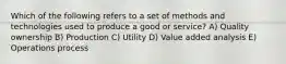 Which of the following refers to a set of methods and technologies used to produce a good or service? A) Quality ownership B) Production C) Utility D) Value added analysis E) Operations process