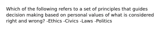 Which of the following refers to a set of principles that guides decision making based on personal values of what is considered right and wrong? -Ethics -Civics -Laws -Politics