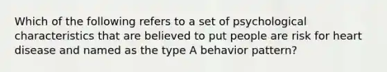 Which of the following refers to a set of psychological characteristics that are believed to put people are risk for heart disease and named as the type A behavior pattern?