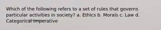 Which of the following refers to a set of rules that governs particular activities in society? a. Ethics b. Morals c. Law d. Categorical imperative