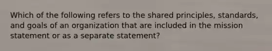 Which of the following refers to the shared principles, standards, and goals of an organization that are included in the mission statement or as a separate statement?