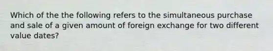 Which of the the following refers to the simultaneous purchase and sale of a given amount of foreign exchange for two different value dates?