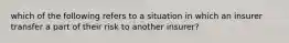 which of the following refers to a situation in which an insurer transfer a part of their risk to another insurer?