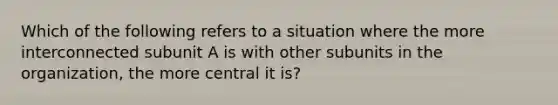 Which of the following refers to a situation where the more interconnected subunit A is with other subunits in the organization, the more central it is?