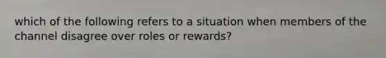 which of the following refers to a situation when members of the channel disagree over roles or rewards?