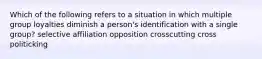 Which of the following refers to a situation in which multiple group loyalties diminish a person's identification with a single group? selective affiliation opposition crosscutting cross politicking