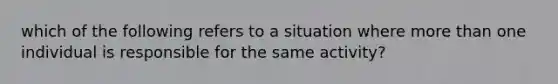 which of the following refers to a situation where more than one individual is responsible for the same activity?