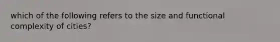 which of the following refers to the size and functional complexity of cities?