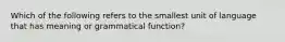 Which of the following refers to the smallest unit of language that has meaning or grammatical function?