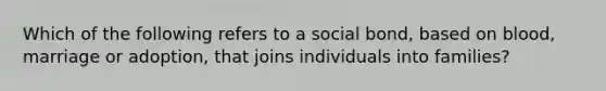 Which of the following refers to a social bond, based on blood, marriage or adoption, that joins individuals into families?