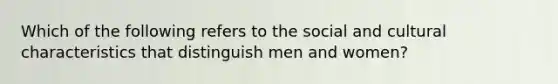 Which of the following refers to the social and cultural characteristics that distinguish men and women?