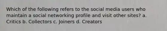 Which of the following refers to the social media users who maintain a social networking profile and visit other sites? a. Critics b. Collectors c. Joiners d. Creators