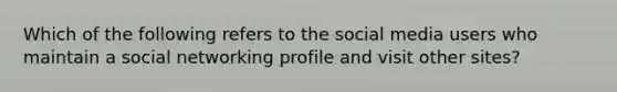 Which of the following refers to the social media users who maintain a social networking profile and visit other sites?