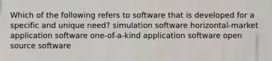 Which of the following refers to software that is developed for a specific and unique need? simulation software horizontal-market application software one-of-a-kind application software open source software