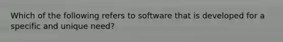 Which of the following refers to software that is developed for a specific and unique need?