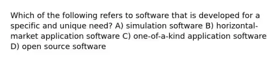 Which of the following refers to software that is developed for a specific and unique need? A) simulation software B) horizontal-market application software C) one-of-a-kind application software D) open source software