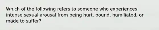 Which of the following refers to someone who experiences intense sexual arousal from being hurt, bound, humiliated, or made to suffer?