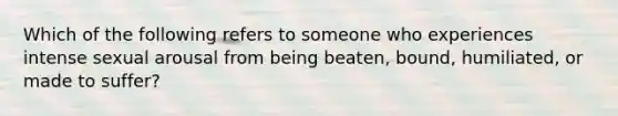 Which of the following refers to someone who experiences intense sexual arousal from being beaten, bound, humiliated, or made to suffer?