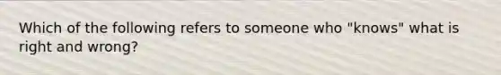 Which of the following refers to someone who "knows" what is right and wrong?