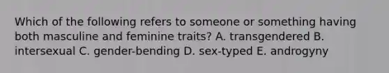 Which of the following refers to someone or something having both masculine and feminine​ traits? A. transgendered B. intersexual C. ​gender-bending D. ​sex-typed E. androgyny