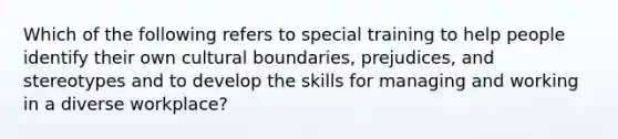 Which of the following refers to special training to help people identify their own cultural boundaries, prejudices, and stereotypes and to develop the skills for managing and working in a diverse workplace?