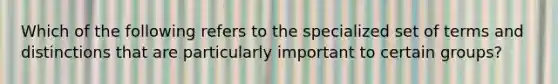 Which of the following refers to the specialized set of terms and distinctions that are particularly important to certain groups?