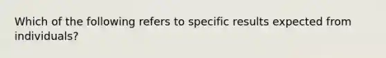 Which of the following refers to specific results expected from individuals?