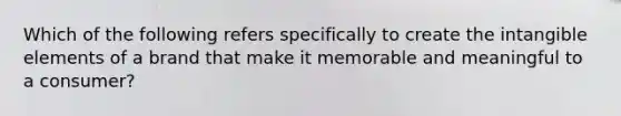 Which of the following refers specifically to create the intangible elements of a brand that make it memorable and meaningful to a consumer?