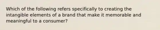 Which of the following refers specifically to creating the intangible elements of a brand that make it memorable and meaningful to a consumer?