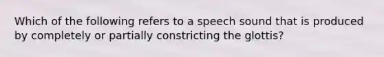 Which of the following refers to a speech sound that is produced by completely or partially constricting the glottis?