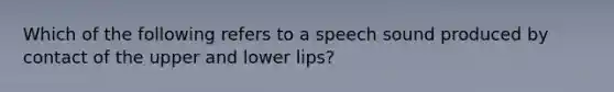 Which of the following refers to a speech sound produced by contact of the upper and lower lips?