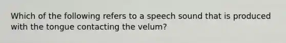 Which of the following refers to a speech sound that is produced with the tongue contacting the velum?