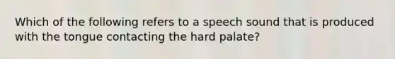 Which of the following refers to a speech sound that is produced with the tongue contacting the hard palate?