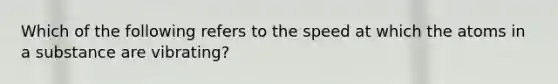 Which of the following refers to the speed at which the atoms in a substance are vibrating?