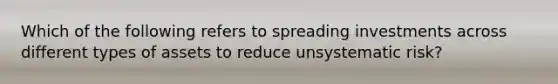 Which of the following refers to spreading investments across different types of assets to reduce unsystematic risk?