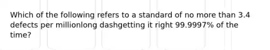 Which of the following refers to a standard of no <a href='https://www.questionai.com/knowledge/keWHlEPx42-more-than' class='anchor-knowledge'>more than</a> 3.4 defects per millionlong dashgetting it right​ 99.9997% of the​ time?