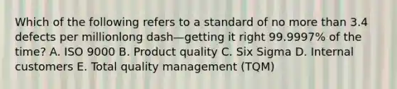 Which of the following refers to a standard of no <a href='https://www.questionai.com/knowledge/keWHlEPx42-more-than' class='anchor-knowledge'>more than</a> 3.4 defects per millionlong dash—getting it right​ 99.9997% of the​ time? A. ISO 9000 B. Product quality C. Six Sigma D. Internal customers E. Total quality management​ (TQM)