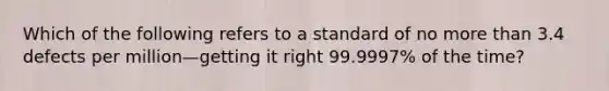 Which of the following refers to a standard of no <a href='https://www.questionai.com/knowledge/keWHlEPx42-more-than' class='anchor-knowledge'>more than</a> 3.4 defects per million—getting it right​ 99.9997% of the​ time?