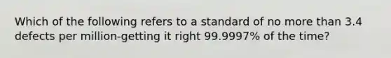 Which of the following refers to a standard of no more than 3.4 defects per million-getting it right​ 99.9997% of the​ time?