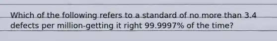 Which of the following refers to a standard of no more than 3.4 defects per million-getting it right 99.9997% of the time?