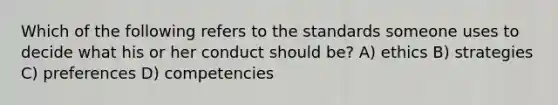 Which of the following refers to the standards someone uses to decide what his or her conduct should be? A) ethics B) strategies C) preferences D) competencies