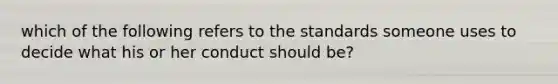 which of the following refers to the standards someone uses to decide what his or her conduct should be?