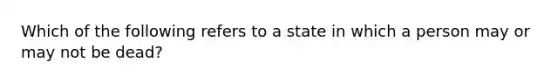 Which of the following refers to a state in which a person may or may not be dead?