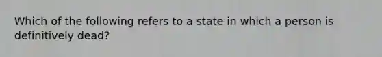 Which of the following refers to a state in which a person is definitively dead?