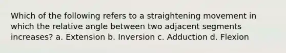 Which of the following refers to a straightening movement in which the relative angle between two adjacent segments increases? a. Extension b. Inversion c. Adduction d. Flexion