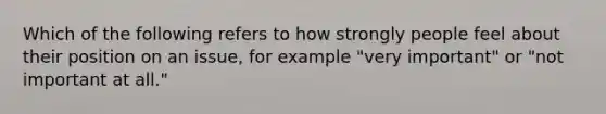 Which of the following refers to how strongly people feel about their position on an issue, for example "very important" or "not important at all."