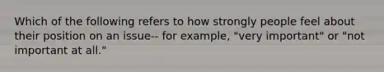 Which of the following refers to how strongly people feel about their position on an issue-- for example, "very important" or "not important at all."